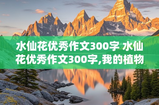 水仙花优秀作文300字 水仙花优秀作文300字,我的植物朋友