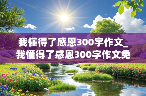 我懂得了感恩300字作文_我懂得了感恩300字作文免费