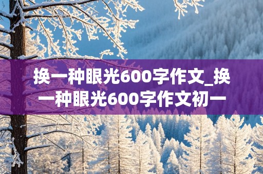 换一种眼光600字作文_换一种眼光600字作文初一