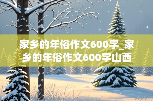 家乡的年俗作文600字_家乡的年俗作文600字山西