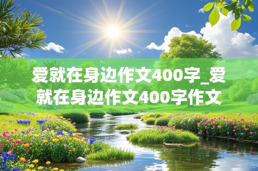 爱就在身边作文400字_爱就在身边作文400字作文