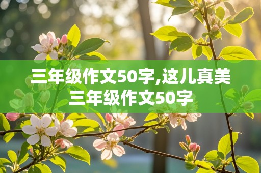 三年级作文50字,这儿真美三年级作文50字