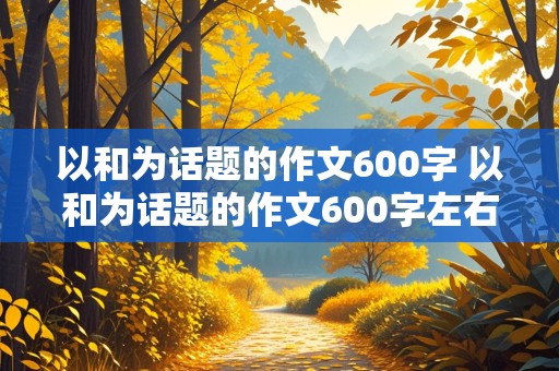 以和为话题的作文600字 以和为话题的作文600字左右