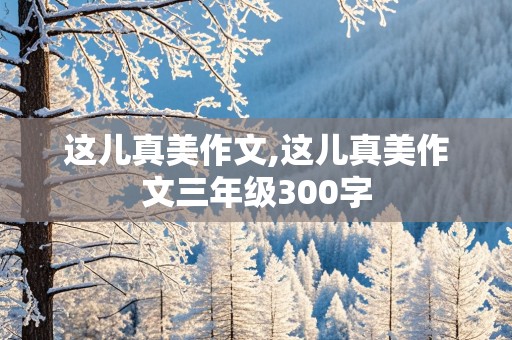 这儿真美作文,这儿真美作文三年级300字