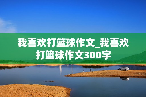 我喜欢打篮球作文_我喜欢打篮球作文300字