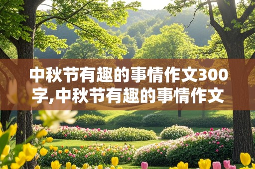 中秋节有趣的事情作文300字,中秋节有趣的事情作文300字怎么写