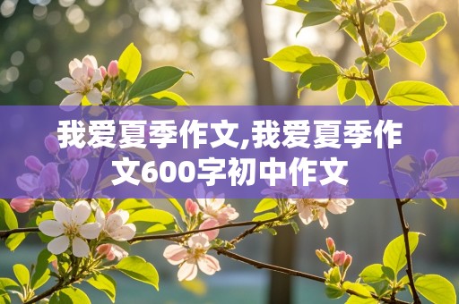 我爱夏季作文,我爱夏季作文600字初中作文