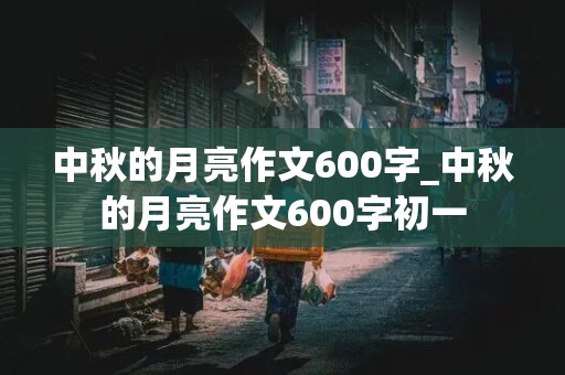 中秋的月亮作文600字_中秋的月亮作文600字初一