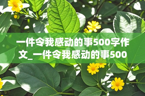 一件令我感动的事500字作文_一件令我感动的事500字作文六年级