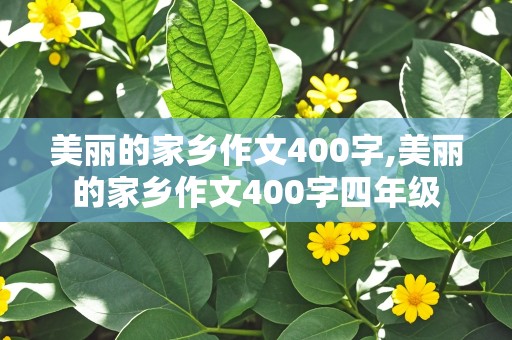 美丽的家乡作文400字,美丽的家乡作文400字四年级