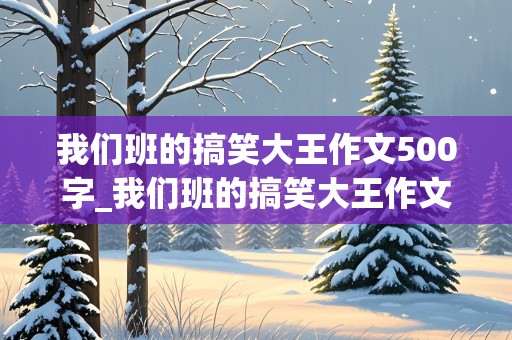 我们班的搞笑大王作文500字_我们班的搞笑大王作文500字以上