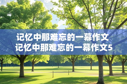 记忆中那难忘的一幕作文 记忆中那难忘的一幕作文500字