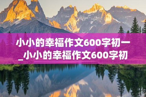 小小的幸福作文600字初一_小小的幸福作文600字初一记叙文