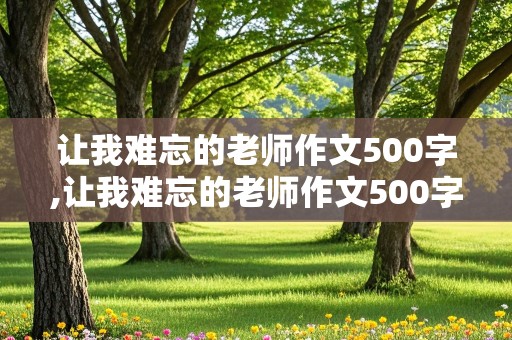 让我难忘的老师作文500字,让我难忘的老师作文500字左右