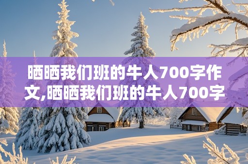 晒晒我们班的牛人700字作文,晒晒我们班的牛人700字作文初一举手发言很多的