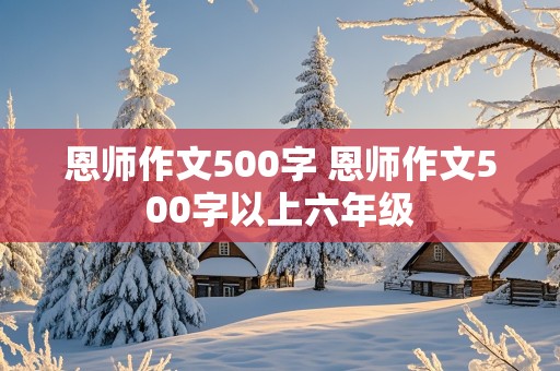 恩师作文500字 恩师作文500字以上六年级