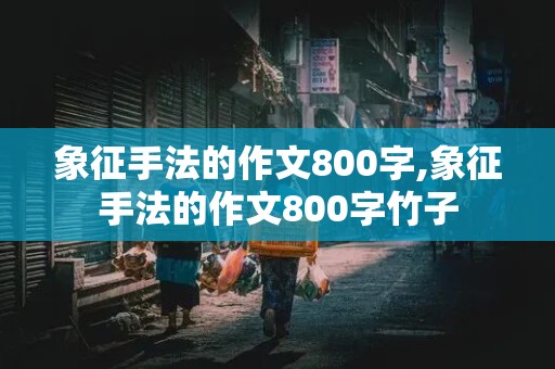 象征手法的作文800字,象征手法的作文800字竹子