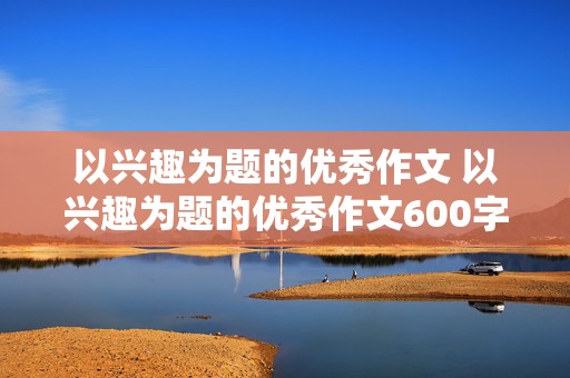 以兴趣为题的优秀作文 以兴趣为题的优秀作文600字