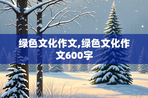 绿色文化作文,绿色文化作文600字