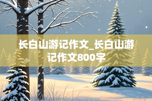 长白山游记作文_长白山游记作文800字