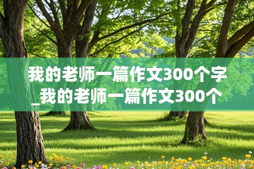 我的老师一篇作文300个字_我的老师一篇作文300个字数