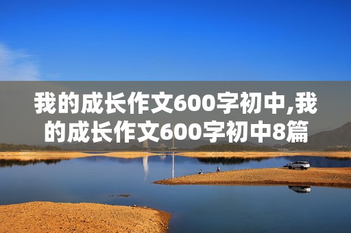 我的成长作文600字初中,我的成长作文600字初中8篇