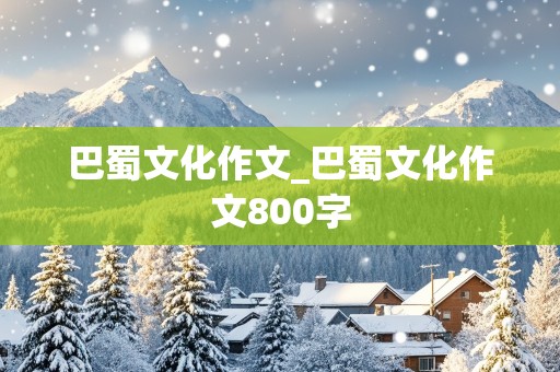 巴蜀文化作文_巴蜀文化作文800字