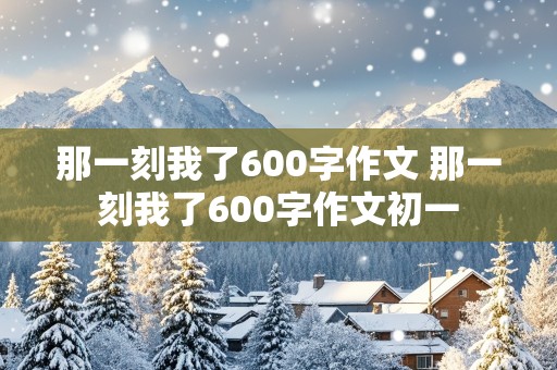 那一刻我了600字作文 那一刻我了600字作文初一