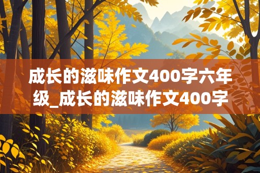 成长的滋味作文400字六年级_成长的滋味作文400字六年级上册