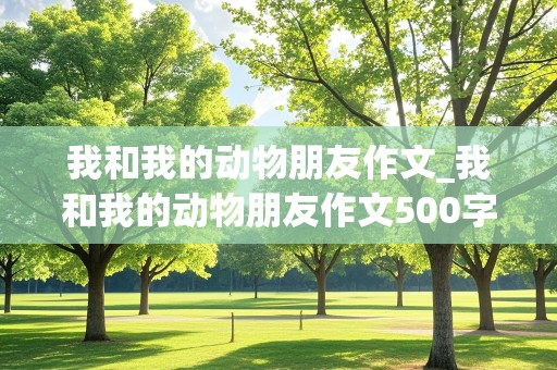 我和我的动物朋友作文_我和我的动物朋友作文500字左右