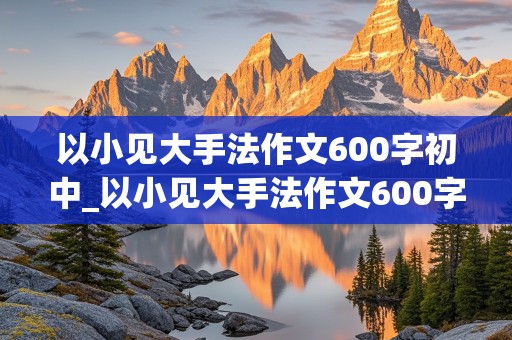 以小见大手法作文600字初中_以小见大手法作文600字初中亲情