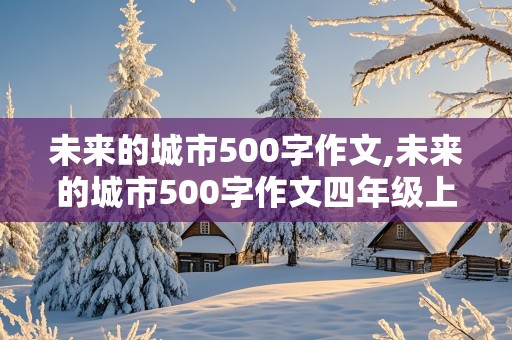 未来的城市500字作文,未来的城市500字作文四年级上册