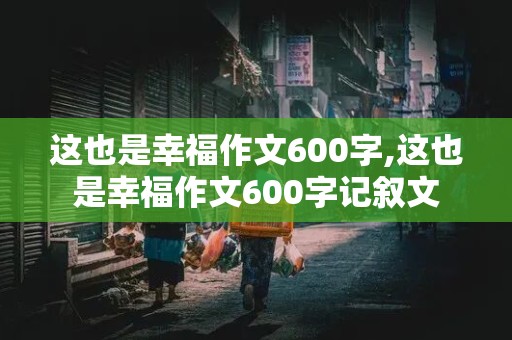 这也是幸福作文600字,这也是幸福作文600字记叙文