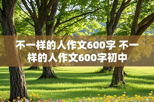 不一样的人作文600字 不一样的人作文600字初中