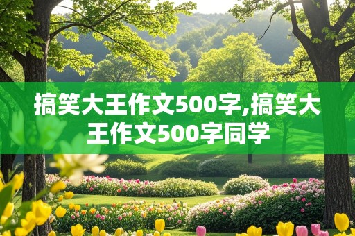 搞笑大王作文500字,搞笑大王作文500字同学