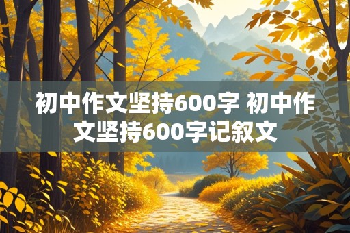 初中作文坚持600字 初中作文坚持600字记叙文