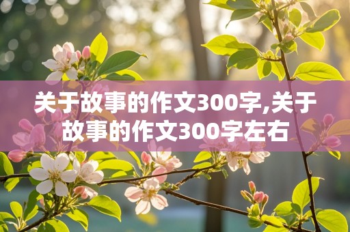 关于故事的作文300字,关于故事的作文300字左右