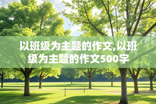 以班级为主题的作文,以班级为主题的作文500字