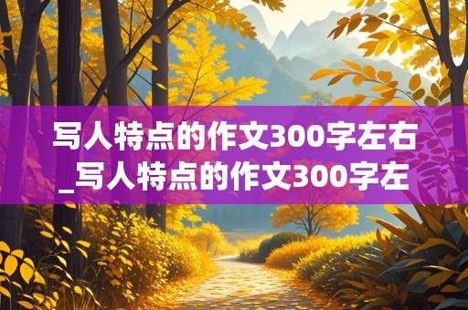 写人特点的作文300字左右_写人特点的作文300字左右三年级