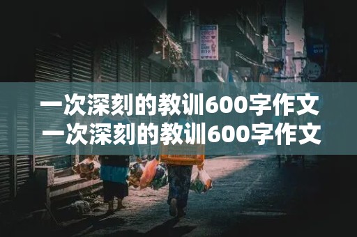 一次深刻的教训600字作文 一次深刻的教训600字作文小学生活