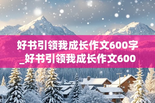 好书引领我成长作文600字_好书引领我成长作文600字作文