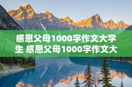 感恩父母1000字作文大学生 感恩父母1000字作文大学生包括父母对我们的投资