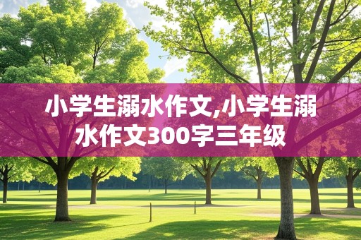 小学生溺水作文,小学生溺水作文300字三年级