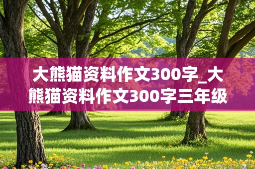 大熊猫资料作文300字_大熊猫资料作文300字三年级下册