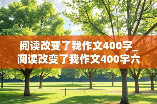 阅读改变了我作文400字_阅读改变了我作文400字六年级