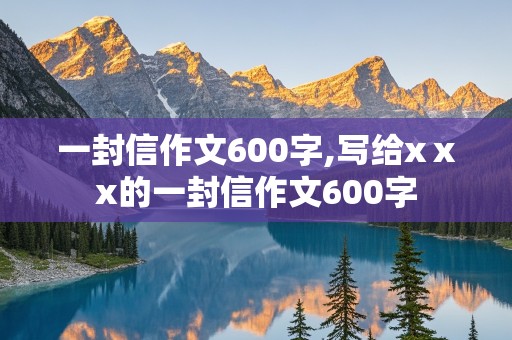 一封信作文600字,写给xⅹx的一封信作文600字