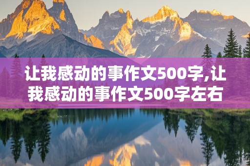 让我感动的事作文500字,让我感动的事作文500字左右