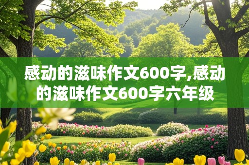 感动的滋味作文600字,感动的滋味作文600字六年级