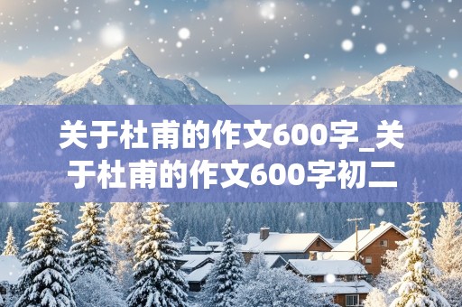 关于杜甫的作文600字_关于杜甫的作文600字初二