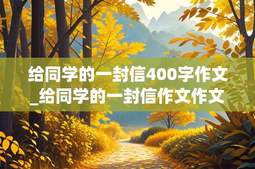 给同学的一封信400字作文_给同学的一封信作文作文